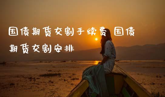 国债期货交割手续费 国债期货交割安排