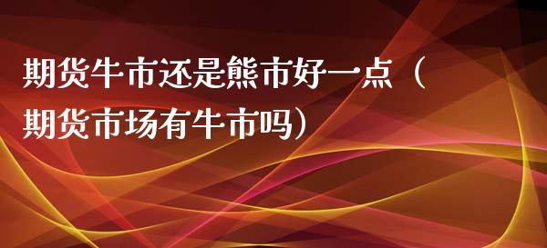 期货牛市还是熊市好一点（期货市场有牛市吗）