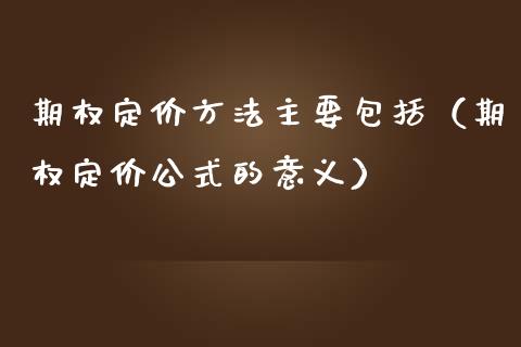 期权定价方法主要包括（期权定价公式的意义）