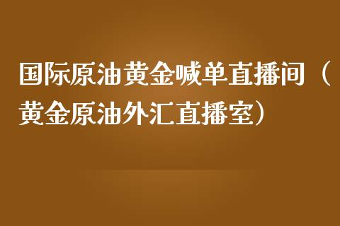 国际原油黄金喊单直播间（黄金原油外汇直播室）