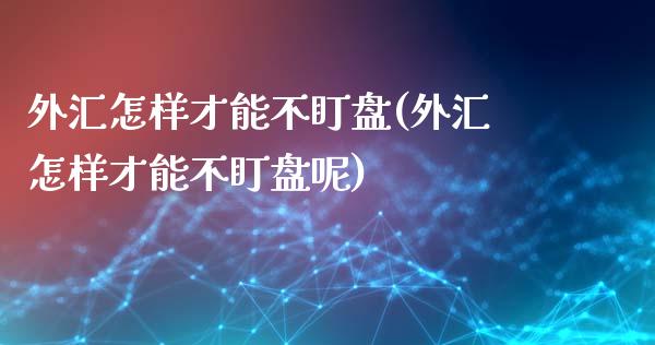 外汇怎样才能不盯盘(外汇怎样才能不盯盘呢)