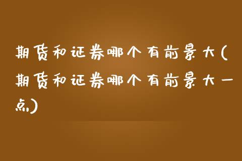 期货和证券哪个有前景大(期货和证券哪个有前景大一点)