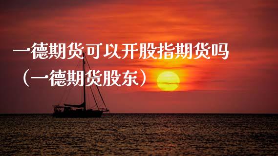 一德期货可以开股指期货吗（一德期货股东）
