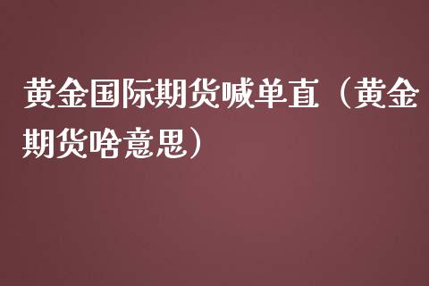 黄金国际期货喊单直（黄金期货啥意思）