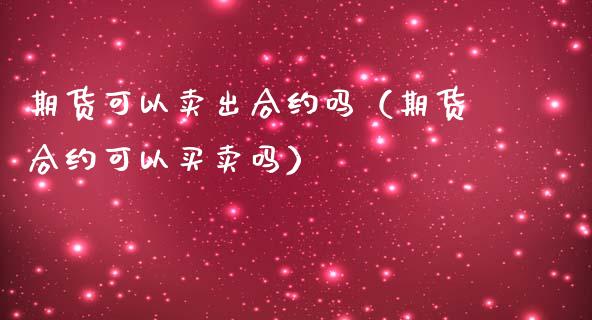 期货可以卖出合约吗（期货合约可以买卖吗）