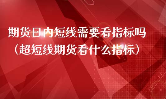 期货日内短线需要看指标吗（超短线期货看什么指标）