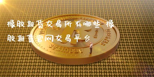 橡胶期货交易所有哪些 橡胶期货交易平台