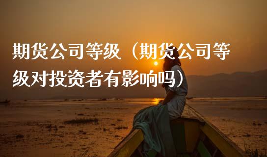 期货公司等级（期货公司等级对投资者有影响吗）