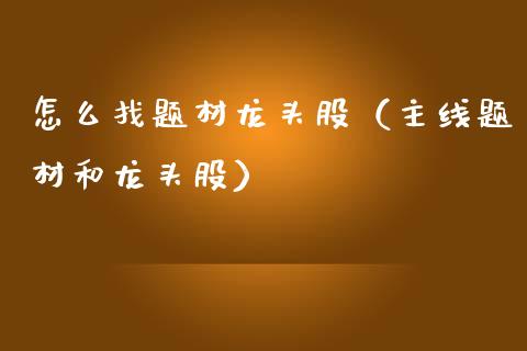 怎么找题材龙头股（主线题材和龙头股）