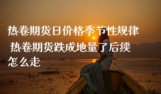 热卷期货日价格季节性规律 热卷期货跌成地量了后续怎么走