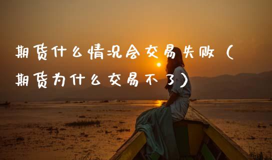 期货什么情况会交易失败（期货为什么交易不了）