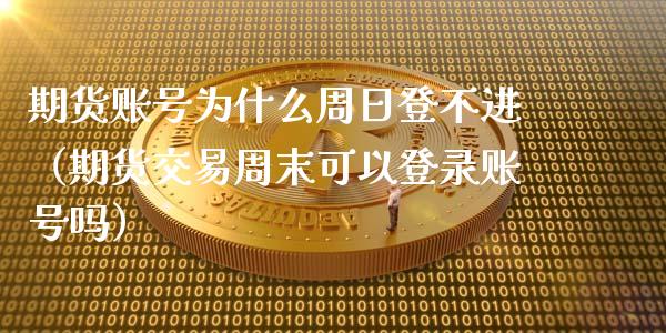 期货账号为什么周日登不进（期货交易周末可以登录账号吗）