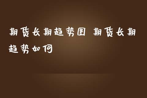 期货长期趋势图 期货长期趋势如何