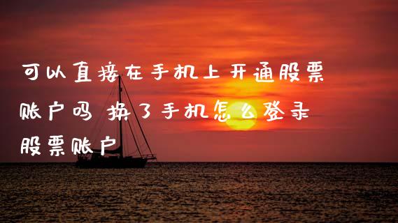 可以直接在手机上开通股票账户吗 换了手机怎么登录股票账户