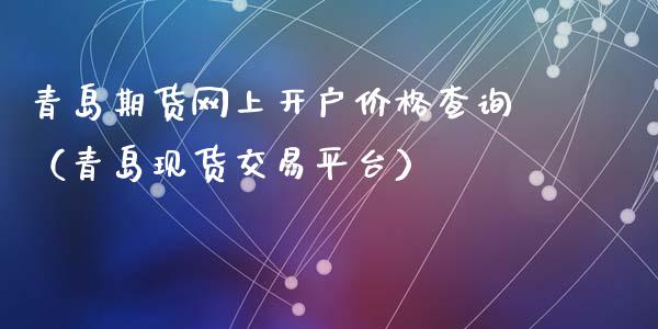 青岛期货网上开户价格查询（青岛现货交易平台）