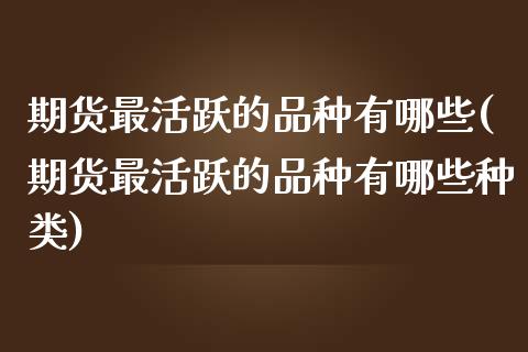 期货最活跃的品种有哪些(期货最活跃的品种有哪些种类)