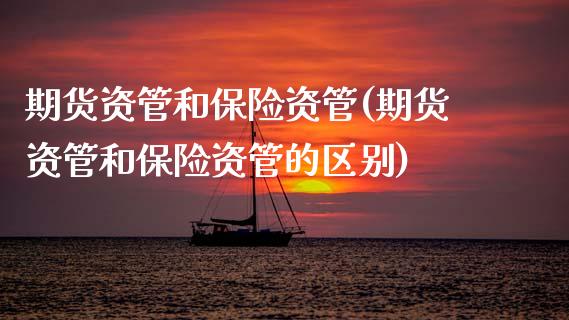 期货资管和保险资管(期货资管和保险资管的区别)