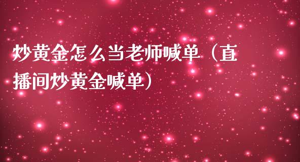 炒黄金怎么当老师喊单（直播间炒黄金喊单）