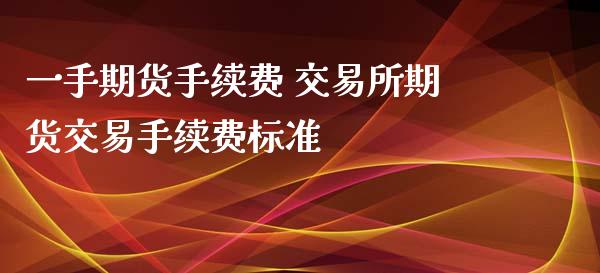 一手期货手续费 交易所期货交易手续费标准_理财百科_第1张_宇龙理财网 一手期货手续费 交易所期货交易手续费标准_https://www.dglong8.com_理财百科_第1张