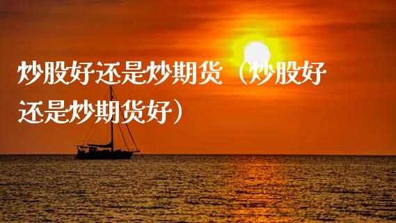 炒股好还是炒期货（炒股好还是炒期货好）