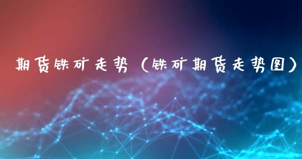 期货铁矿走势（铁矿期货走势图）