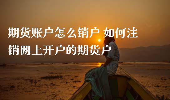 期货账户怎么销户 如何注销网上开户的期货户