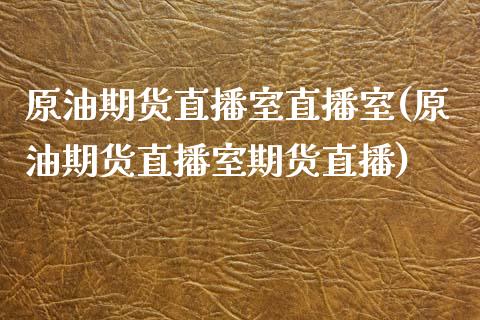 原油期货直播室直播室(原油期货直播室期货直播)