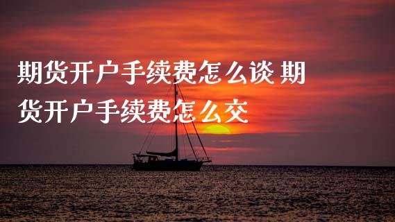 期货开户手续费怎么谈 期货开户手续费怎么交