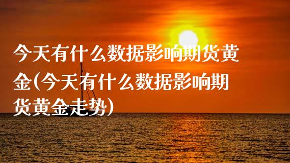 今天有什么数据影响期货黄金(今天有什么数据影响期货黄金走势)