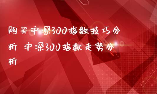 购买沪深300指数技巧分析 沪深300指数走势分析_期货理财_第1张_宇龙理财网 购买沪深300指数技巧分析 沪深300指数走势分析_https://www.dglong8.com_期货理财_第1张