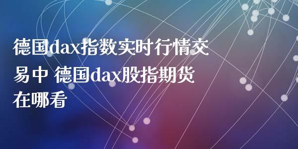 德国dax指数实时行情交易中 德国dax股指期货在哪看_https://www.dglong8.com_内盘期货_第1张
