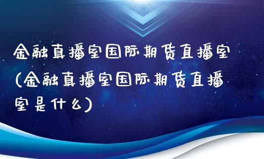 金融真播室国际期货直播室(金融真播室国际期货直播室是什么)