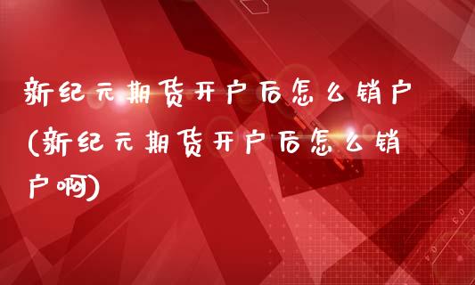 新纪元期货开户后怎么销户(新纪元期货开户后怎么销户啊)