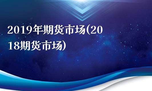 2019年期货市场(2018期货市场)_https://www.dglong8.com_期货理财_第1张