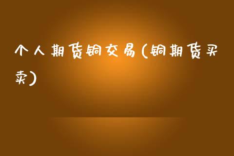 个人期货铜交易(铜期货买卖)