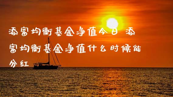 添富均衡基金净值今日 添富均衡基金净值什么时候能分红