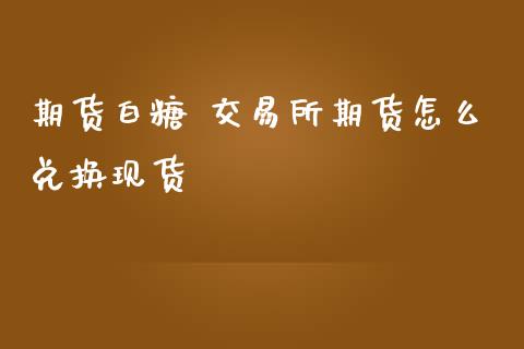 期货白糖 交易所期货怎么兑换现货