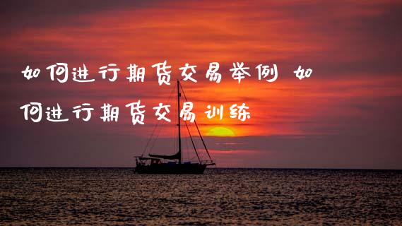 如何进行期货交易举例 如何进行期货交易训练_https://www.dglong8.com_财经要闻_第1张
