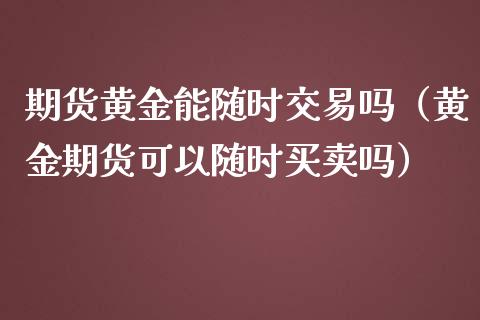 期货黄金能随时交易吗（黄金期货可以随时买卖吗）