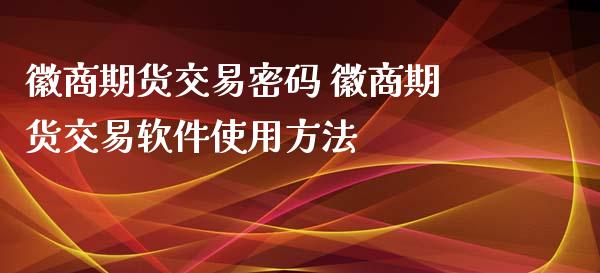 徽商期货交易密码 徽商期货交易软件使用方法