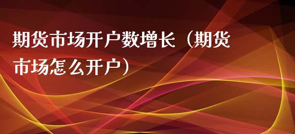 期货市场开户数增长（期货市场怎么开户）
