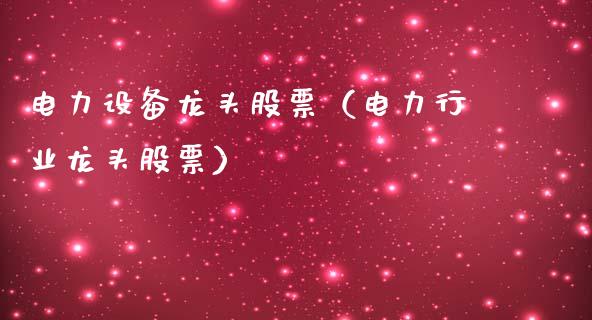 电力设备龙头股票（电力行业龙头股票）