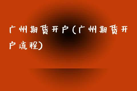 广州期货开户(广州期货开户流程)