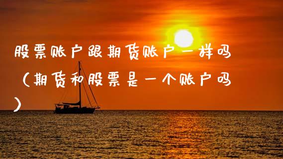 股票账户跟期货账户一样吗（期货和股票是一个账户吗）