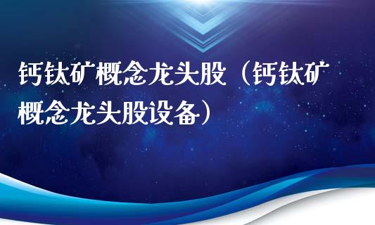 钙钛矿概念龙头股（钙钛矿概念龙头股设备）