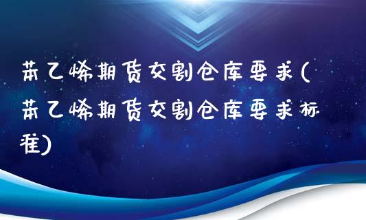 苯乙烯期货交割仓库要求(苯乙烯期货交割仓库要求标准)