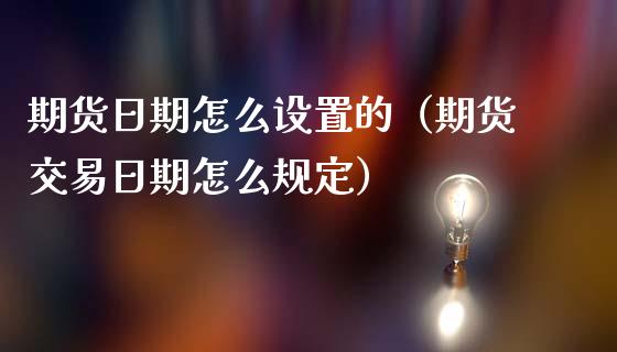 期货日期怎么设置的（期货交易日期怎么规定）