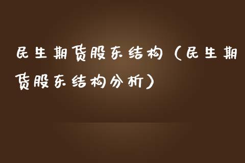 民生期货股东结构（民生期货股东结构分析）