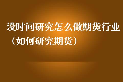 没时间研究怎么做期货行业（如何研究期货）