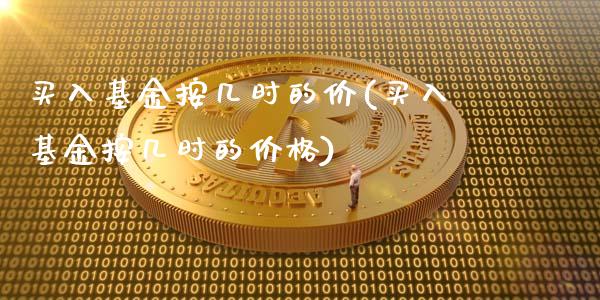 买入基金按几时的价(买入基金按几时的价格)